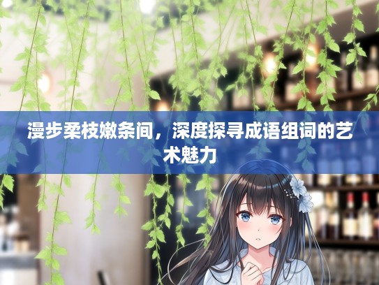 漫步柔枝嫩条间，深度探寻成语组词的艺术魅力