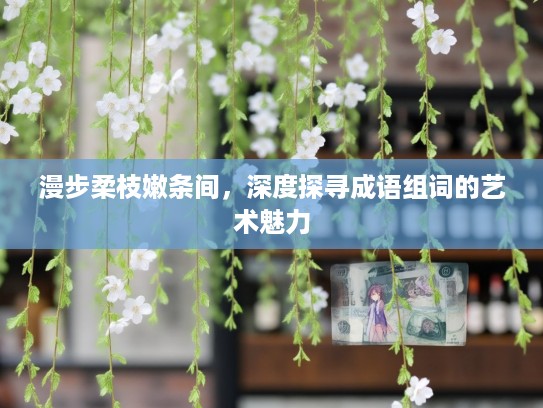 漫步柔枝嫩条间，深度探寻成语组词的艺术魅力