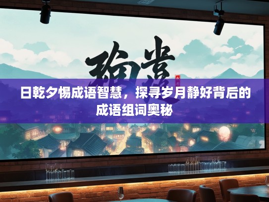 日乾夕惕成语智慧，探寻岁月静好背后的成语组词奥秘