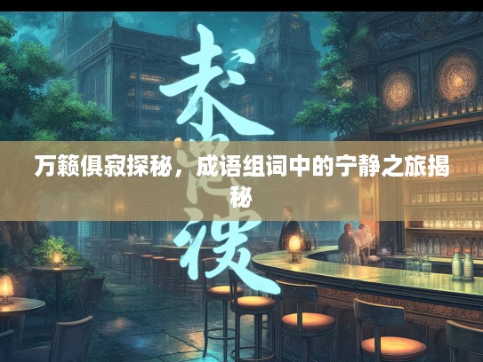 万籁俱寂探秘,成语组词中的宁静之旅揭秘 万籁俱寂探秘,成语组词中的宁静之旅揭秘