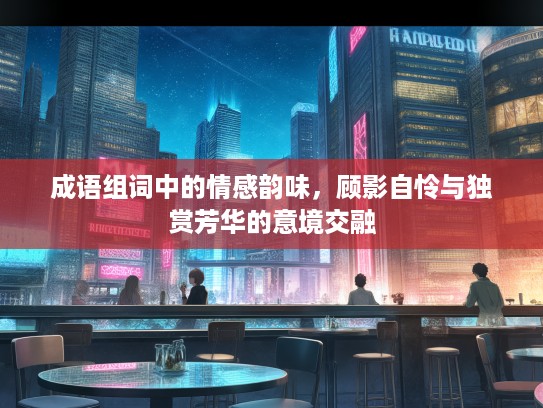 成语组词中的情感韵味，顾影自怜与独赏芳华的意境交融