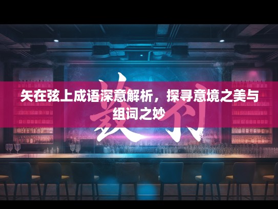 矢在弦上成语深意解析，探寻意境之美与组词之妙