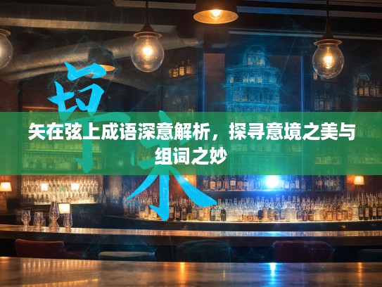 矢在弦上成语深意解析，探寻意境之美与组词之妙