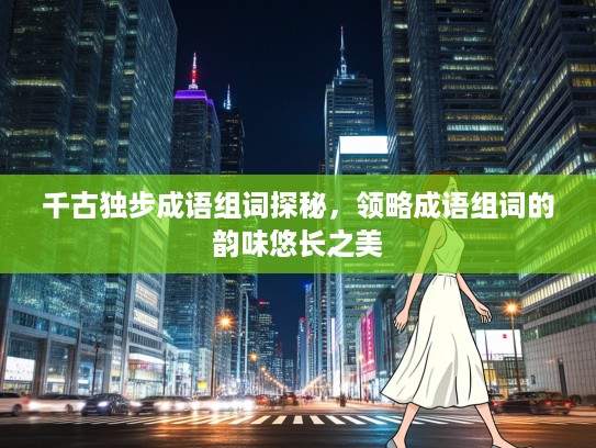 千古独步成语组词探秘，领略成语组词的韵味悠长之美