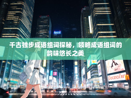 千古独步成语组词探秘，领略成语组词的韵味悠长之美