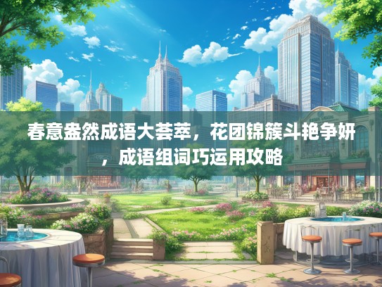 春意盎然成语大荟萃，花团锦簇斗艳争妍，成语组词巧运用攻略