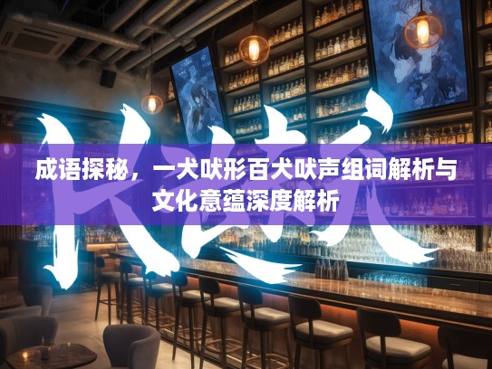 成语探秘,一犬吠形百犬吠声组词解析与文化意蕴深度解析 成语探秘,一犬吠形百犬吠声组词解析与文化意蕴深度解析