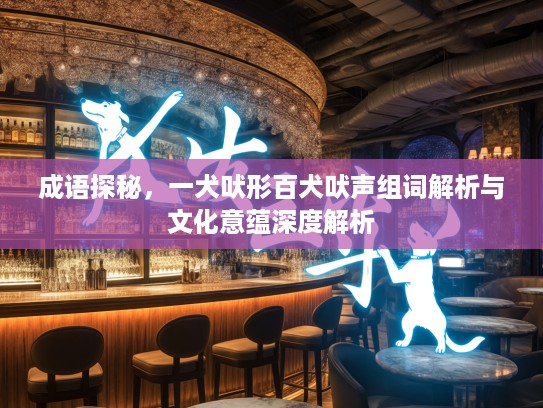 成语探秘,一犬吠形百犬吠声组词解析与文化意蕴深度解析 成语探秘,一犬吠形百犬吠声组词解析与文化意蕴深度解析