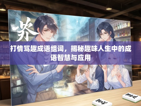打情骂趣成语组词,揭秘趣味人生中的成语智慧与应用 打情骂趣成语组词,揭秘趣味人生中的成语智慧与应用