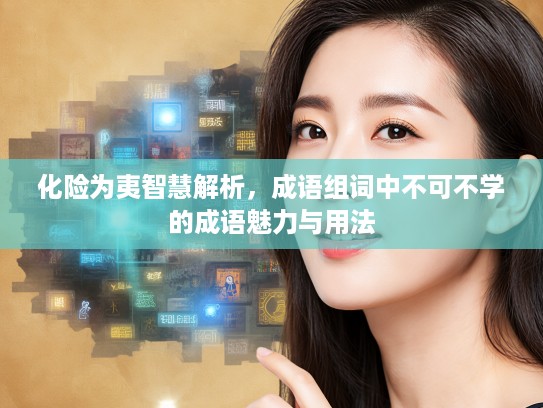 化险为夷智慧解析，成语组词中不可不学的成语魅力与用法
