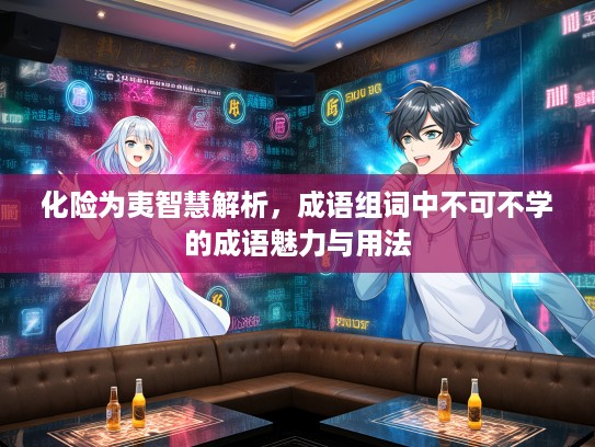 化险为夷智慧解析，成语组词中不可不学的成语魅力与用法