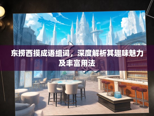 东捞西摸成语组词，深度解析其趣味魅力及丰富用法