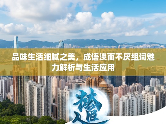 品味生活细腻之美,成语淡而不厌组词魅力解析与生活应用 品味生活细腻之美,成语淡而不厌组词魅力解析与生活应用