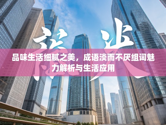 品味生活细腻之美,成语淡而不厌组词魅力解析与生活应用 品味生活细腻之美,成语淡而不厌组词魅力解析与生活应用