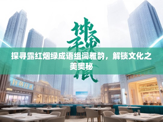 探寻露红烟绿成语组词雅韵，解锁文化之美奥秘