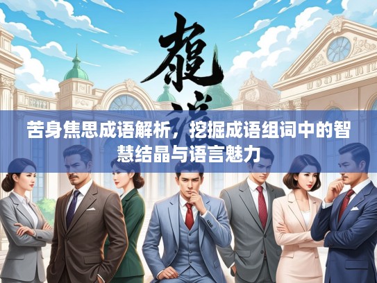 苦身焦思成语解析，挖掘成语组词中的智慧结晶与语言魅力