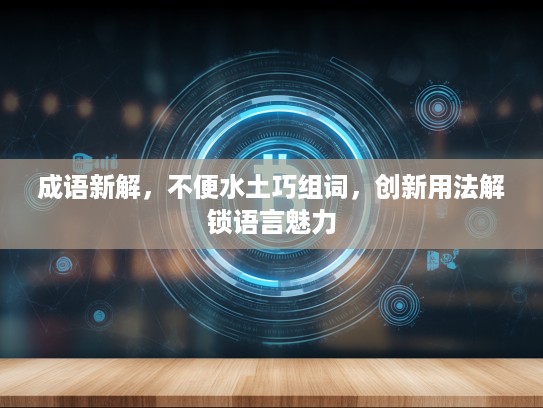 成语新解，不便水土巧组词，创新用法解锁语言魅力