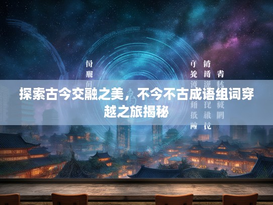 探索古今交融之美，不今不古成语组词穿越之旅揭秘