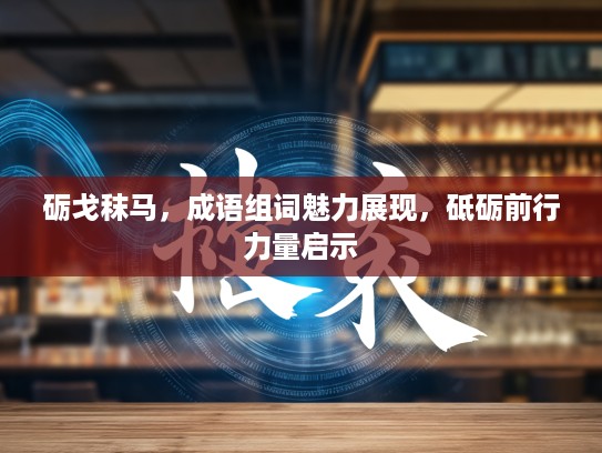 砺戈秣马，成语组词魅力展现，砥砺前行力量启示