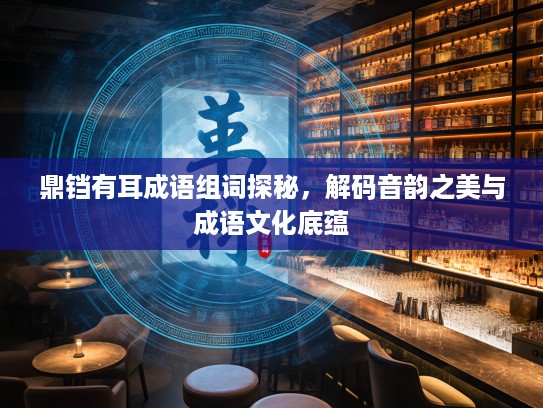 鼎铛有耳成语组词探秘,解码音韵之美与成语文化底蕴 鼎铛有耳成语组词探秘,解码音韵之美与成语文化底蕴