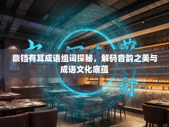 鼎铛有耳成语组词探秘,解码音韵之美与成语文化底蕴 鼎铛有耳成语组词探秘,解码音韵之美与成语文化底蕴