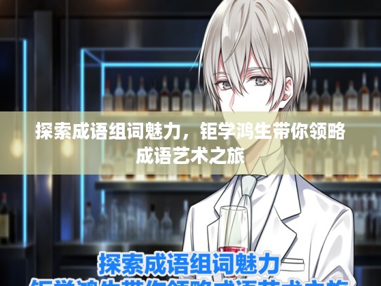 探索成语组词魅力，钜学鸿生带你领略成语艺术之旅