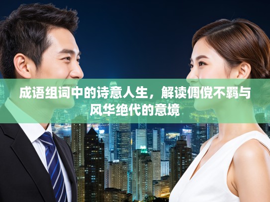成语组词中的诗意人生，解读倜傥不羁与风华绝代的意境