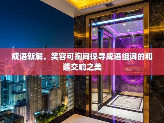 成语新解，笑容可掬间探寻成语组词的和谐交响之美