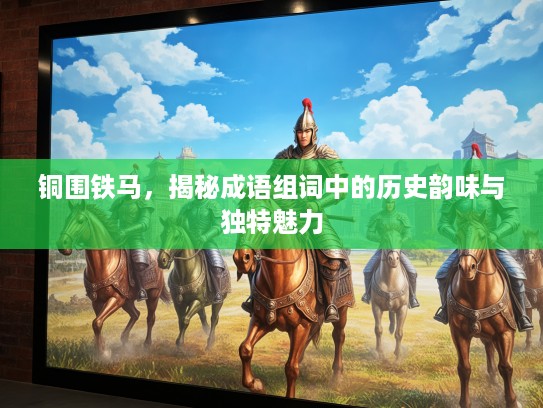 铜围铁马，揭秘成语组词中的历史韵味与独特魅力