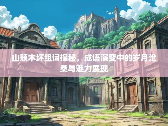 山颓木坏组词探秘,成语演变中的岁月沧桑与魅力展现 山颓木坏组词探秘,成语演变中的岁月沧桑与魅力展现