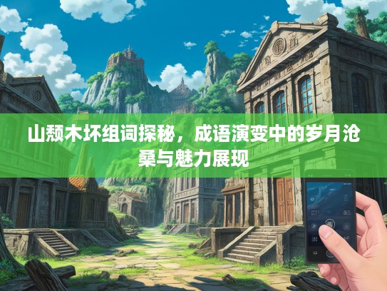 山颓木坏组词探秘,成语演变中的岁月沧桑与魅力展现 山颓木坏组词探秘,成语演变中的岁月沧桑与魅力展现
