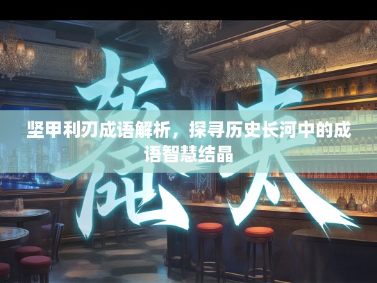 坚甲利刃成语解析,探寻历史长河中的成语智慧结晶 坚甲利刃成语解析,探寻历史长河中的成语智慧结晶
