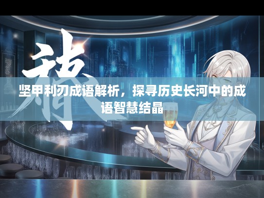 坚甲利刃成语解析,探寻历史长河中的成语智慧结晶 坚甲利刃成语解析,探寻历史长河中的成语智慧结晶