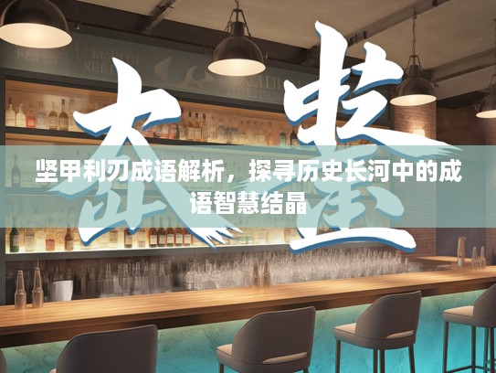 坚甲利刃成语解析,探寻历史长河中的成语智慧结晶 坚甲利刃成语解析,探寻历史长河中的成语智慧结晶