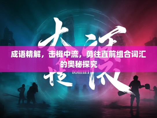 成语精解,击楫中流,勇往直前组合词汇的奥秘探究 成语精解,击楫中流,勇往直前组合词汇的奥秘探究
