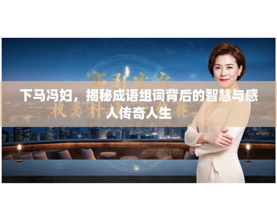 下马冯妇，揭秘成语组词背后的智慧与感人传奇人生