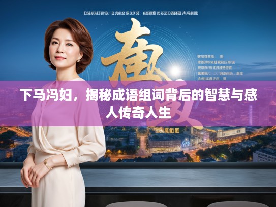 下马冯妇，揭秘成语组词背后的智慧与感人传奇人生
