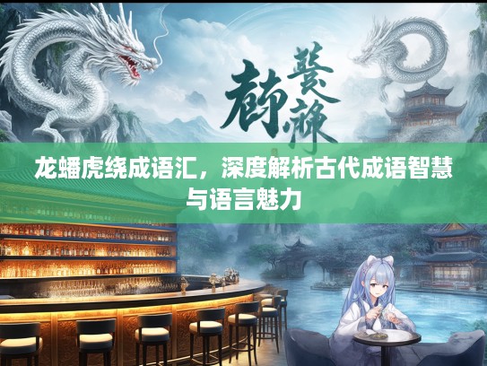 龙蟠虎绕成语汇，深度解析古代成语智慧与语言魅力