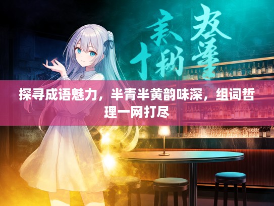 探寻成语魅力，半青半黄韵味深，组词哲理一网打尽