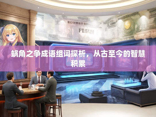 蜗角之争成语组词探析，从古至今的智慧积累