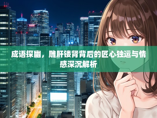 成语探幽，雕肝镂肾背后的匠心独运与情感深沉解析