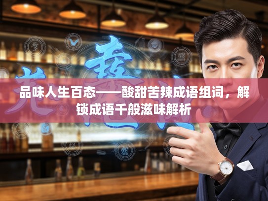 品味人生百态——酸甜苦辣成语组词，解锁成语千般滋味解析