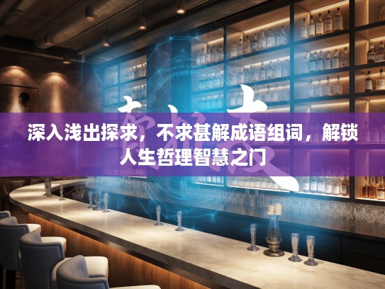 深入浅出探求，不求甚解成语组词，解锁人生哲理智慧之门