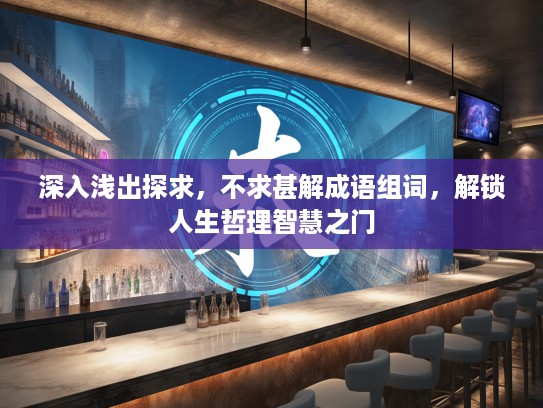 深入浅出探求，不求甚解成语组词，解锁人生哲理智慧之门