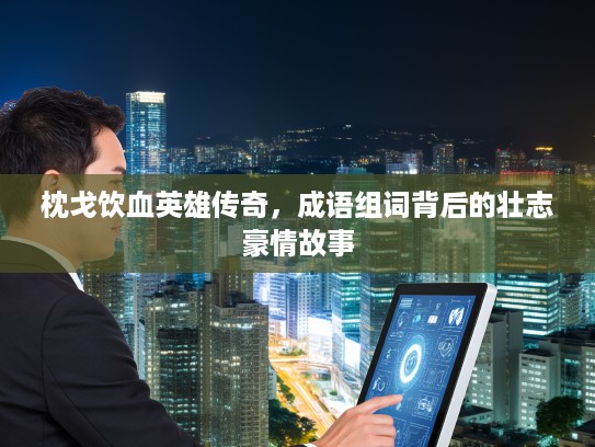 枕戈饮血英雄传奇,成语组词背后的壮志豪情故事 枕戈饮血英雄传奇,成语组词背后的壮志豪情故事