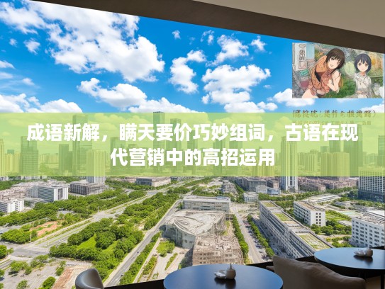 成语新解，瞒天要价巧妙组词，古语在现代营销中的高招运用