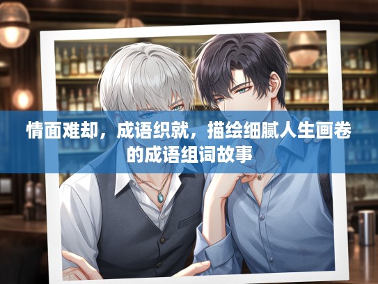 情面难却，成语织就，描绘细腻人生画卷的成语组词故事