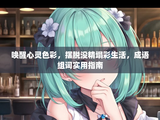 唤醒心灵色彩，摆脱没精塌彩生活，成语组词实用指南