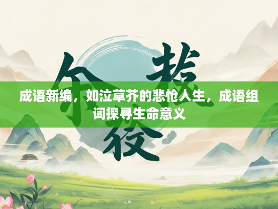 成语新编，如泣草芥的悲怆人生，成语组词探寻生命意义