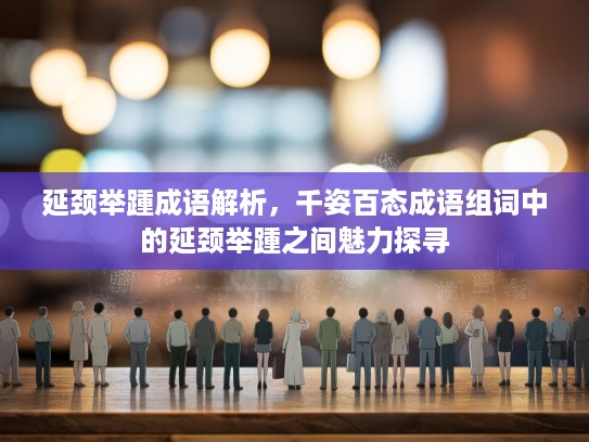 延颈举踵成语解析，千姿百态成语组词中的延颈举踵之间魅力探寻